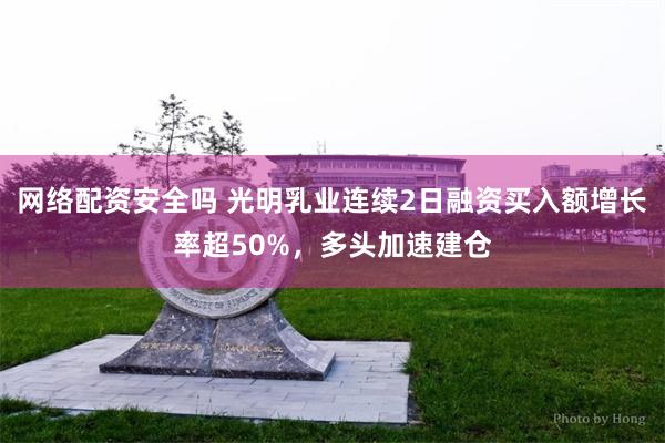 网络配资安全吗 光明乳业连续2日融资买入额增长率超50%，多头加速建仓