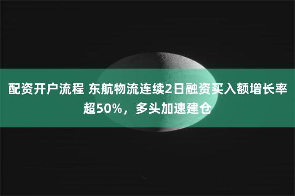 配资开户流程 东航物流连续2日融资买入额增长率超50%，多头加速建仓