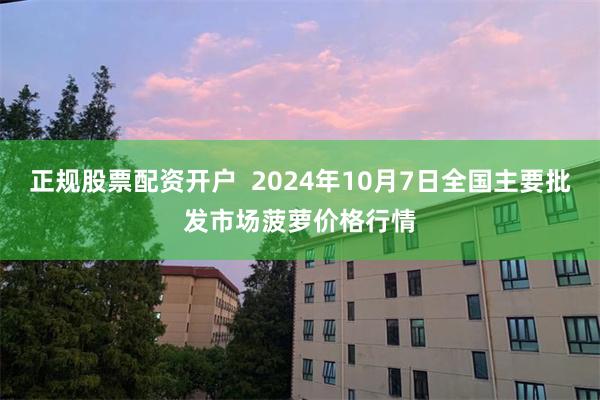 正规股票配资开户  2024年10月7日全国主要批发市场菠萝价格行情