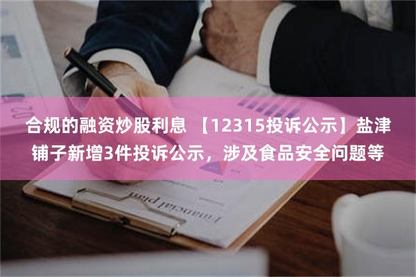 合规的融资炒股利息 【12315投诉公示】盐津铺子新增3件投诉公示，涉及食品安全问题等