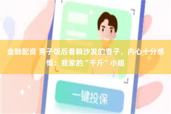 金融配资 男子饭后看躺沙发的妻子，内心十分感慨：我家的“千斤”小姐