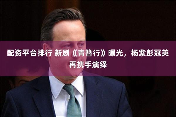 配资平台排行 新剧《青簪行》曝光，杨紫彭冠英再携手演绎