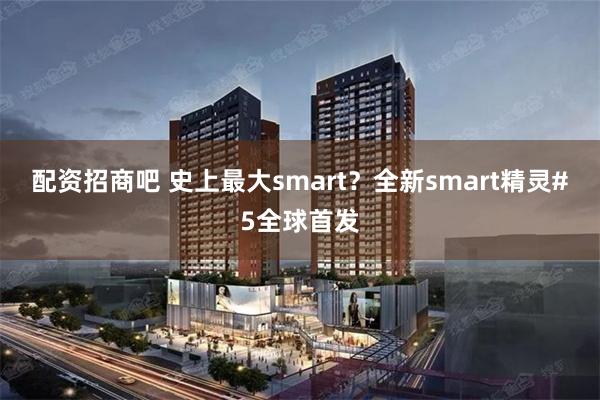 配资招商吧 史上最大smart？全新smart精灵#5全球首发