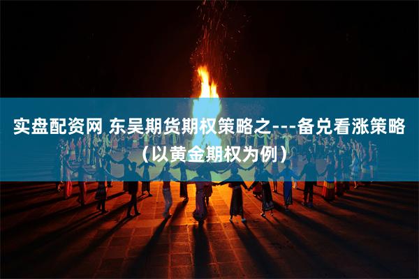 实盘配资网 东吴期货期权策略之---备兑看涨策略（以黄金期权为例）