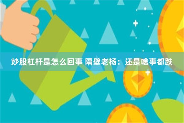 炒股杠杆是怎么回事 隔壁老杨：还是啥事都跌