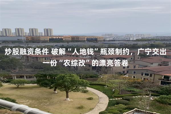 炒股融资条件 破解“人地钱”瓶颈制约，广宁交出一份“农综改”的漂亮答卷