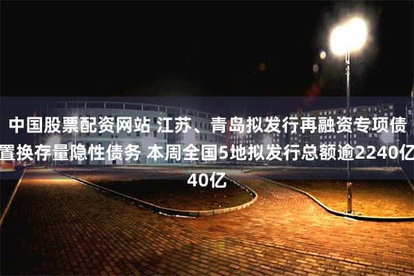 中国股票配资网站 江苏、青岛拟发行再融资专项债置换存量隐性债务 本周全国5地拟发行总额逾2240亿