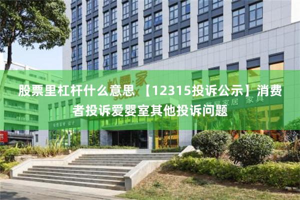 股票里杠杆什么意思 【12315投诉公示】消费者投诉爱婴室其他投诉问题