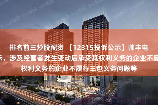 排名前三炒股配资 【12315投诉公示】帅丰电器新增2件投诉公示，涉及经营者发生变动后承受其权利义务的企业不履行三包义务问题等