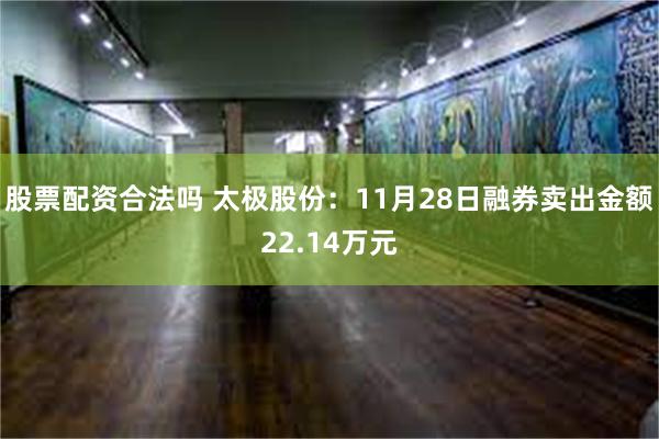 股票配资合法吗 太极股份：11月28日融券卖出金额22.14万元