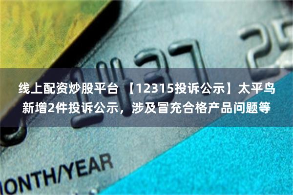 线上配资炒股平台 【12315投诉公示】太平鸟新增2件投诉公示，涉及冒充合格产品问题等