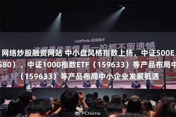 网络炒股融资网站 中小盘风格指数上扬，中证500ETF易方达（510580）、中证1000指数ETF（159633）等产品布局中小企业发展机遇