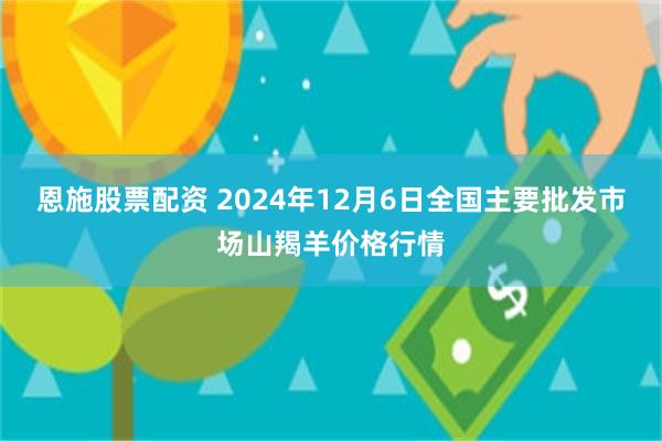 恩施股票配资 2024年12月6日全国主要批发市场山羯羊价格行情