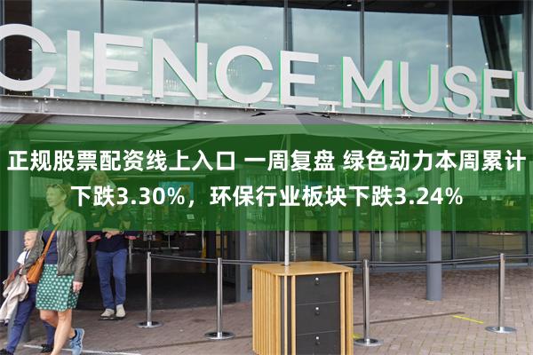 正规股票配资线上入口 一周复盘 绿色动力本周累计下跌3.30%，环保行业板块下跌3.24%