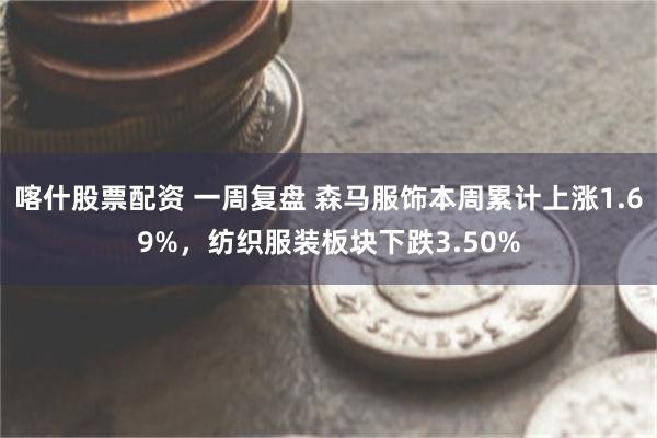 喀什股票配资 一周复盘 森马服饰本周累计上涨1.69%，纺织服装板块下跌3.50%