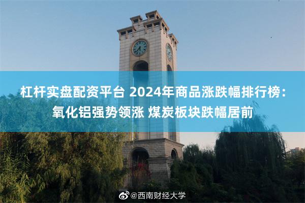 杠杆实盘配资平台 2024年商品涨跌幅排行榜：氧化铝强势领涨 煤炭板块跌幅居前