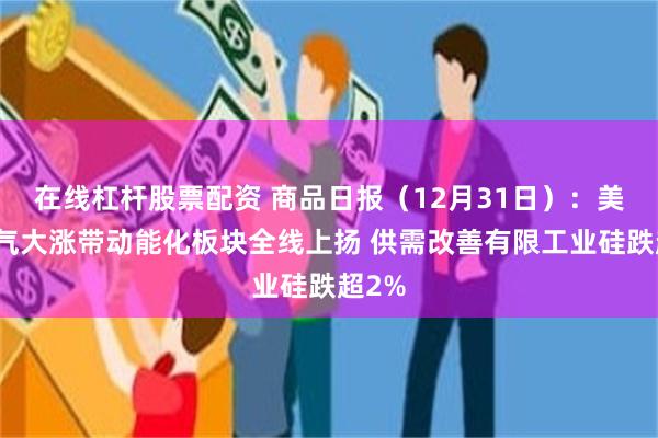 在线杠杆股票配资 商品日报（12月31日）：美天然气大涨带动能化板块全线上扬 供需改善有限工业硅跌超2%