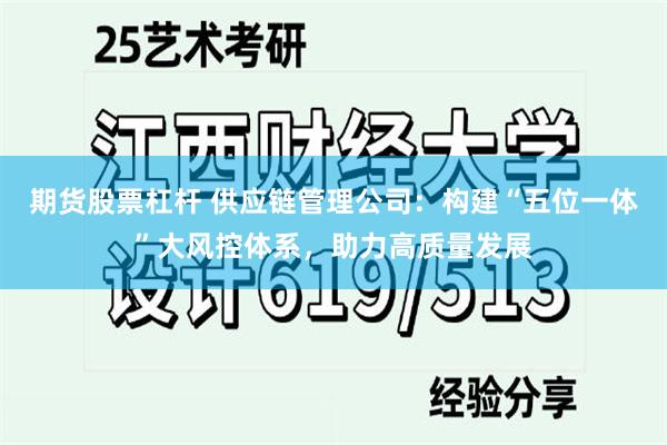 期货股票杠杆 供应链管理公司：构建“五位一体”大风控体系，助力高质量发展