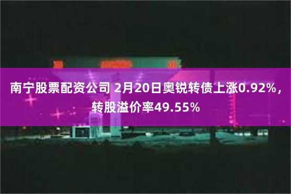 南宁股票配资公司 2月20日奥锐转债上涨0.92%，转股溢价率49.55%