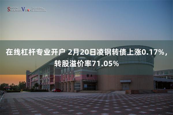 在线杠杆专业开户 2月20日凌钢转债上涨0.17%，转股溢价率71.05%