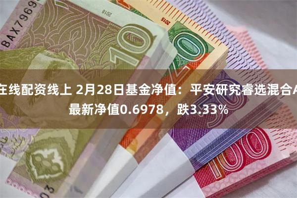 在线配资线上 2月28日基金净值：平安研究睿选混合A最新净值0.6978，跌3.33%