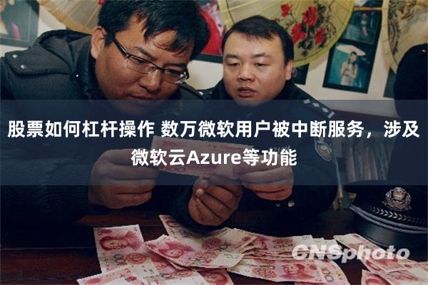 股票如何杠杆操作 数万微软用户被中断服务，涉及微软云Azure等功能