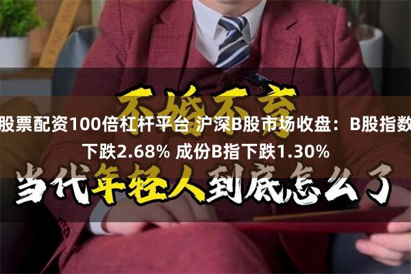 股票配资100倍杠杆平台 沪深B股市场收盘：B股指数下跌2.68% 成份B指下跌1.30%