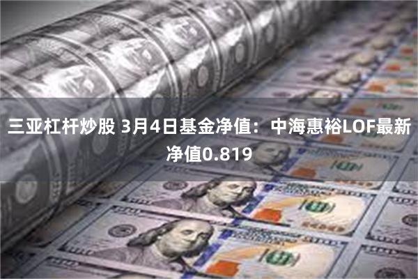 三亚杠杆炒股 3月4日基金净值：中海惠裕LOF最新净值0.819