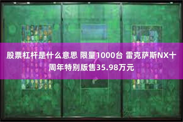 股票杠杆是什么意思 限量1000台 雷克萨斯NX十周年特别版售35.98万元