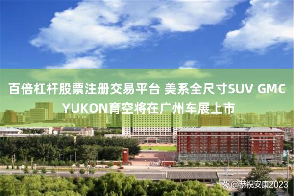 百倍杠杆股票注册交易平台 美系全尺寸SUV GMC YUKON育空将在广州车展上市