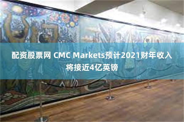 配资股票网 CMC Markets预计2021财年收入将接近4亿英镑