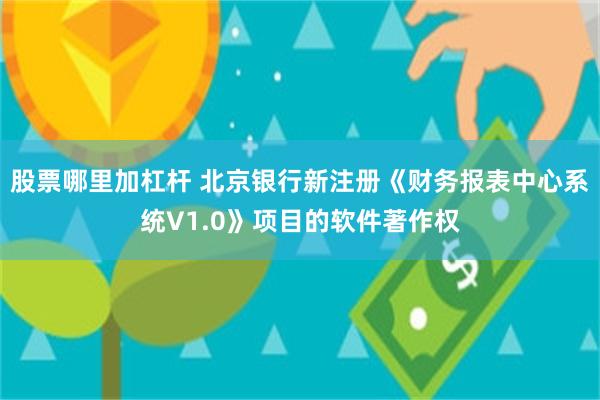 股票哪里加杠杆 北京银行新注册《财务报表中心系统V1.0》项目的软件著作权