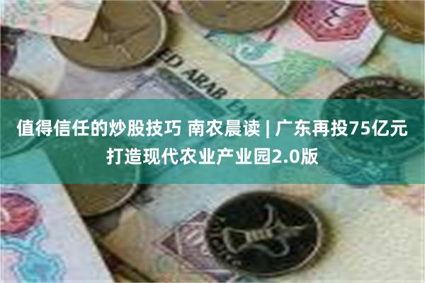 值得信任的炒股技巧 南农晨读 | 广东再投75亿元打造现代农业产业园2.0版